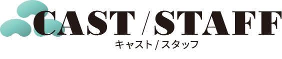 キャスト/スタッフ CAST/STAFF